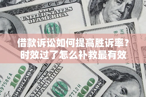 济南借款诉讼如何提高胜诉率？时效过了怎么补救最有效