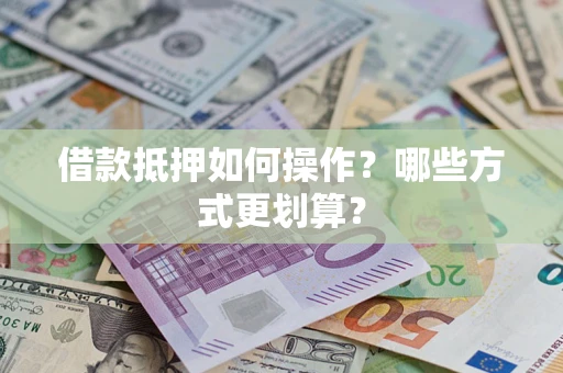 济南借款抵押如何操作？哪些方式更划算？