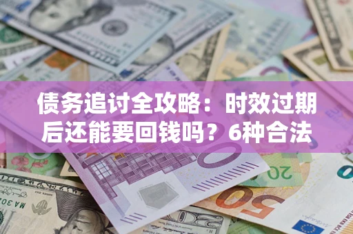 济南债务追讨全攻略：时效过期后还能要回钱吗？6种合法手段助你维权