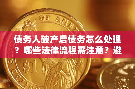 济南债务人破产后债务怎么处理？哪些法律流程需注意？避免踩坑指南