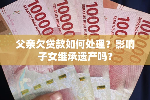 济南父亲欠贷款如何处理?影响子女继承遗产吗? 济南父亲欠贷款如何处理?影响子女继承遗产吗?