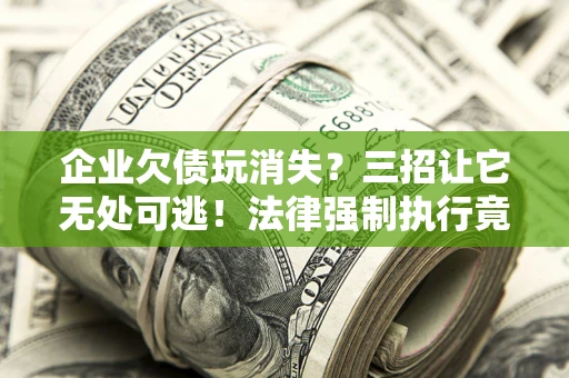 济南企业欠债玩消失？三招让它无处可逃！法律强制执行竟比讨债公司还狠？