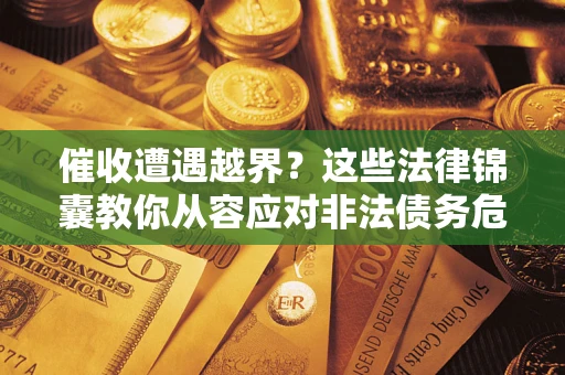 济南催收遭遇越界？这些法律锦囊教你从容应对非法债务危机