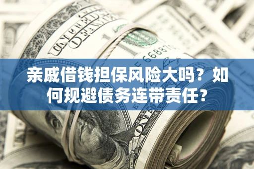 济南亲戚借钱担保风险大吗？如何规避债务连带责任？