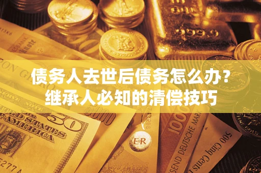 济南债务人去世后债务怎么办？继承人必知的清偿技巧