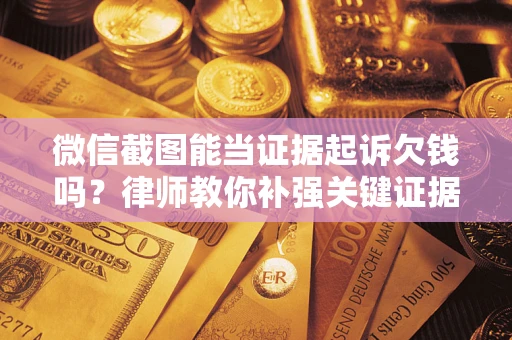 济南微信截图能当证据起诉欠钱吗？律师教你补强关键证据