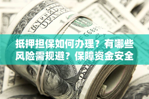 济南抵押担保如何办理？有哪些风险需规避？保障资金安全