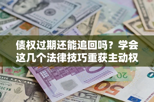 济南债权过期还能追回吗？学会这几个法律技巧重获主动权
