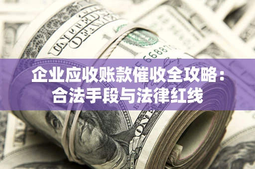 济南企业应收账款催收全攻略：合法手段与法律红线