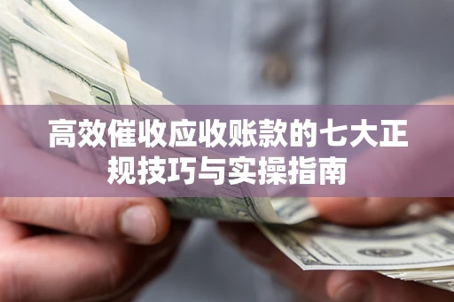 济南高效催收应收账款的七大正规技巧与实操指南