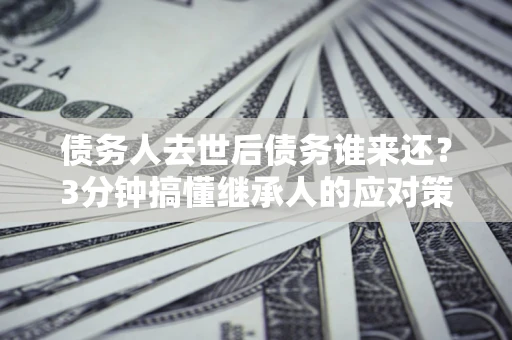 济南债务人去世后债务谁来还？3分钟搞懂继承人的应对策略