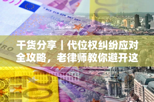 济南干货分享｜代位权纠纷应对全攻略，老律师教你避开这5大雷区