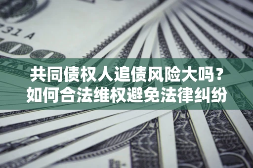 济南共同债权人追债风险大吗?如何合法维权避免法律纠纷? 济南共同债权人追债风险大吗?如何合法维权避免法律纠纷?