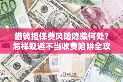 济南借钱担保费风险隐藏何处？怎样规避不当收费陷阱全攻略！