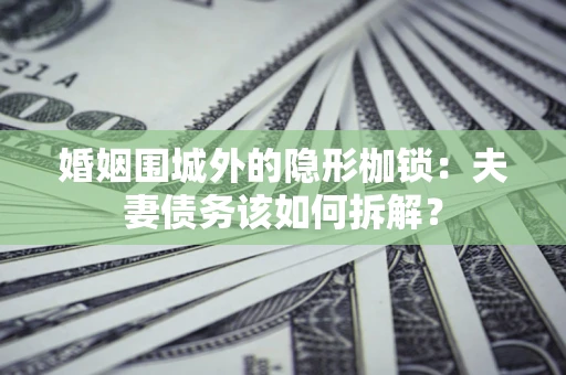 济南婚姻围城外的隐形枷锁：夫妻债务该如何拆解？
