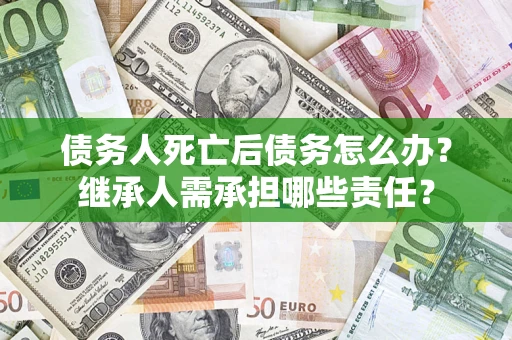 济南债务人死亡后债务怎么办？继承人需承担哪些责任？