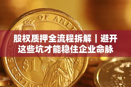 济南股权质押全流程拆解｜避开这些坑才能稳住企业命脉