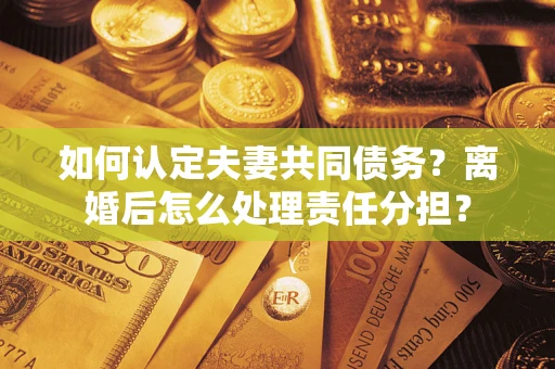 济南如何认定夫妻共同债务？离婚后怎么处理责任分担？