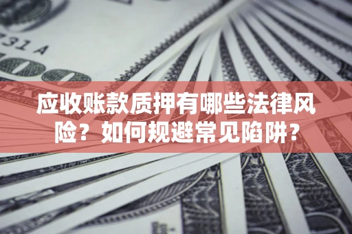 济南应收账款质押有哪些法律风险？如何规避常见陷阱？