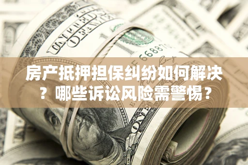 济南房产抵押担保纠纷如何解决？哪些诉讼风险需警惕？