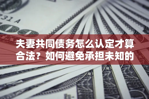 济南夫妻共同债务怎么认定才算合法？如何避免承担未知的债务风险？