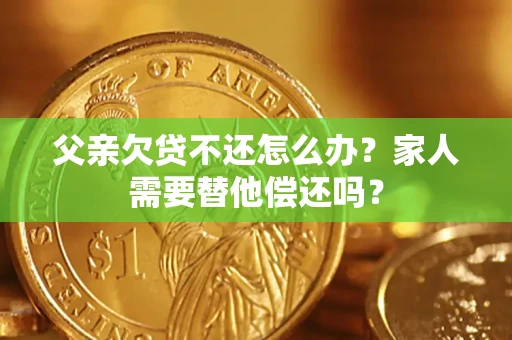 济南父亲欠贷不还怎么办？家人需要替他偿还吗？