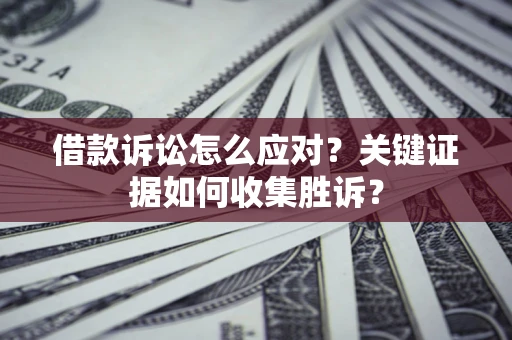 济南借款诉讼怎么应对？关键证据如何收集胜诉？