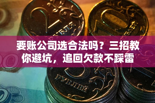 济南要账公司选合法吗？三招教你避坑，追回欠款不踩雷