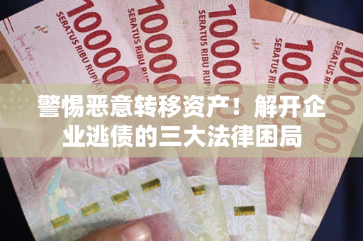 济南警惕恶意转移资产！解开企业逃债的三大法律困局