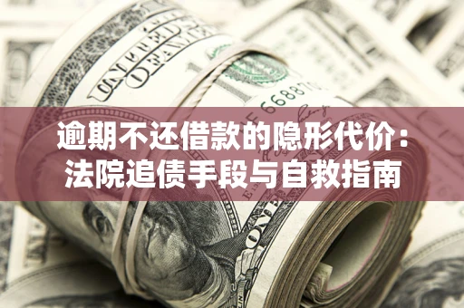 济南逾期不还借款的隐形代价：法院追债手段与自救指南