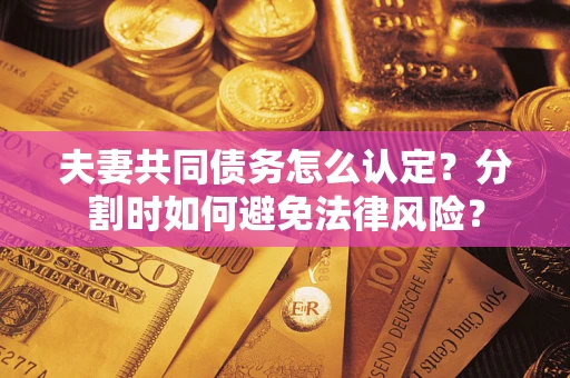 济南夫妻共同债务怎么认定？分割时如何避免法律风险？