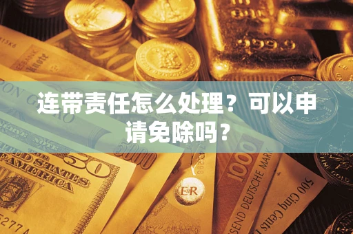 济南连带责任怎么处理？可以申请免除吗？
