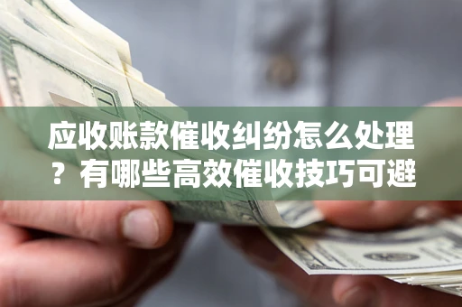 济南应收账款催收纠纷怎么处理？有哪些高效催收技巧可避免坏账？