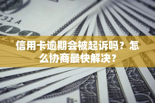 济南信用卡逾期会被起诉吗？怎么协商最快解决？