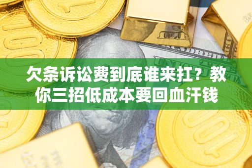 济南欠条诉讼费到底谁来扛？教你三招低成本要回血汗钱